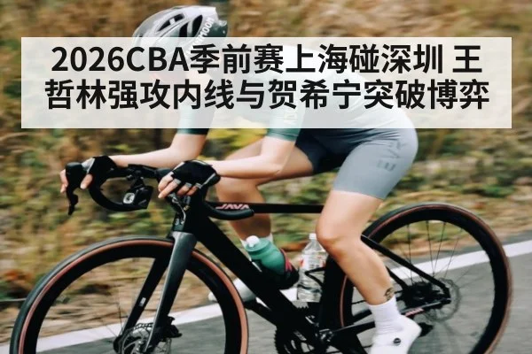 2026CBA季前赛上海碰深圳 王哲林强攻内线与贺希宁突破博弈