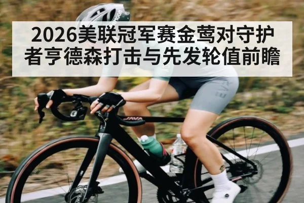 2026美联冠军赛金莺对守护者亨德森打击与先发轮值前瞻
