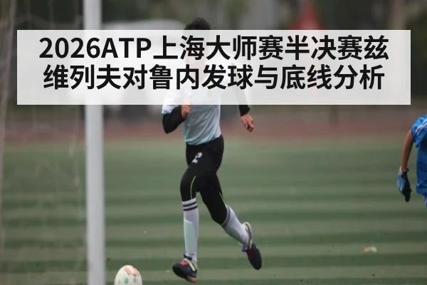 2026ATP上海大师赛半决赛兹维列夫对鲁内发球与底线分析