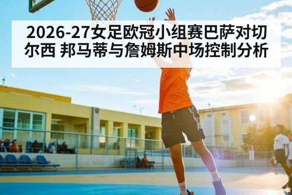 2026-27女足欧冠小组赛巴萨对切尔西 邦马蒂与詹姆斯中场控制分析