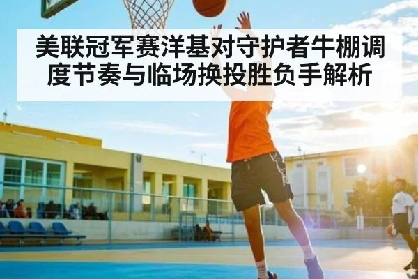美联冠军赛洋基对守护者牛棚调度节奏与临场换投胜负手解析